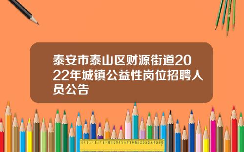 泰安市泰山区财源街道2022年城镇公益性岗位招聘人员公告