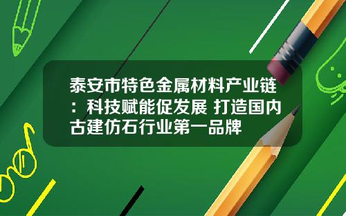 泰安市特色金属材料产业链：科技赋能促发展 打造国内古建仿石行业第一品牌