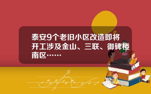 泰安9个老旧小区改造即将开工涉及金山、三联、御碑楼南区……