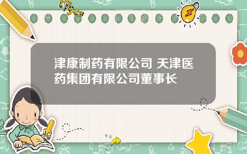 津康制药有限公司 天津医药集团有限公司董事长