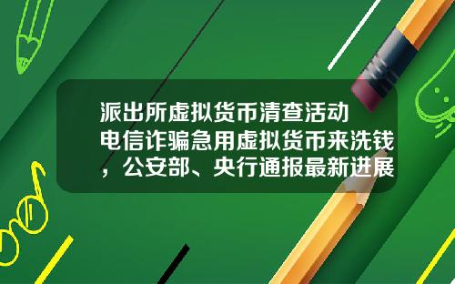 派出所虚拟货币清查活动 电信诈骗急用虚拟货币来洗钱,公安部、央行通报最新进展,普通用户怎么防范?