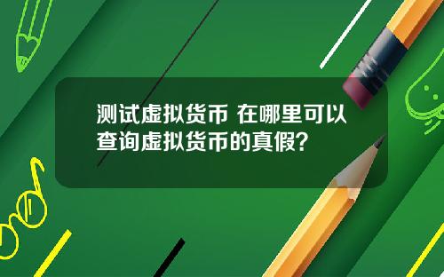 测试虚拟货币 在哪里可以查询虚拟货币的真假？