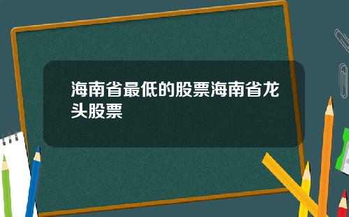 海南省最低的股票海南省龙头股票