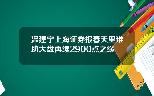 温建宁上海证券报春天里谁助大盘再续2900点之缘