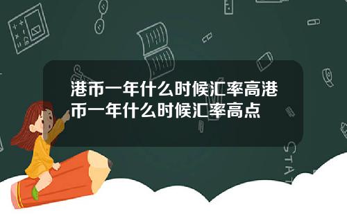 港币一年什么时候汇率高港币一年什么时候汇率高点