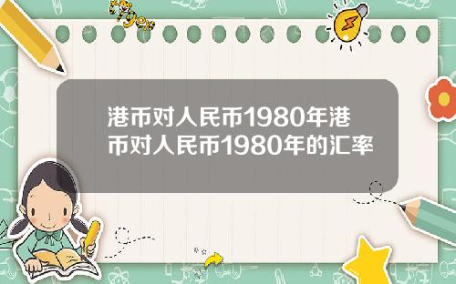 港币对人民币1980年港币对人民币1980年的汇率
