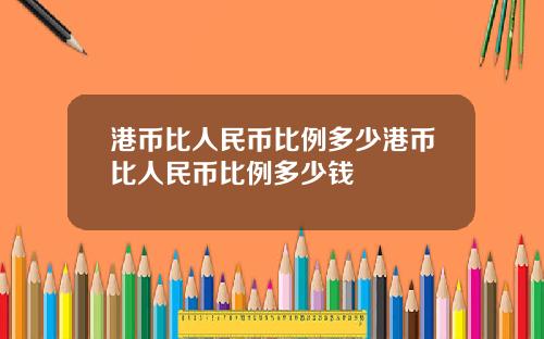 港币比人民币比例多少港币比人民币比例多少钱