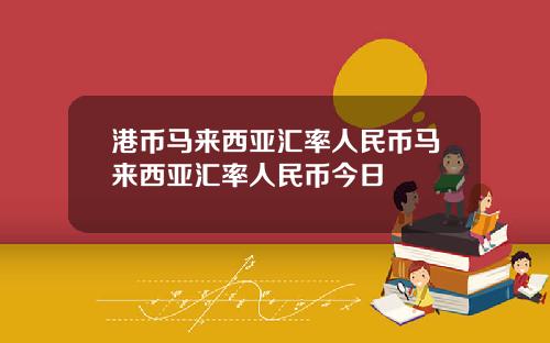 港币马来西亚汇率人民币马来西亚汇率人民币今日