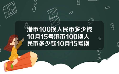 港币100换人民币多少钱10月15号港币100换人民币多少钱10月15号换