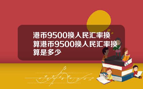 港币9500换人民汇率换算港币9500换人民汇率换算是多少