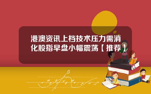 港澳资讯上档技术压力需消化股指早盘小幅震荡【推荐】