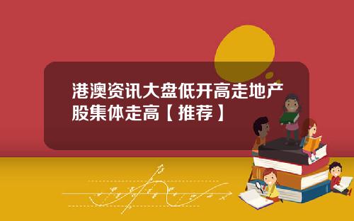 港澳资讯大盘低开高走地产股集体走高【推荐】