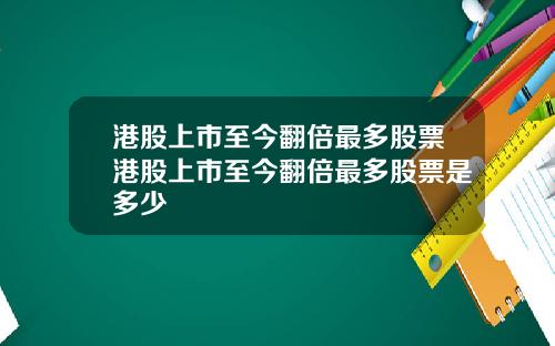 港股上市至今翻倍最多股票港股上市至今翻倍最多股票是多少