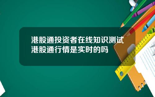港股通投资者在线知识测试港股通行情是实时的吗