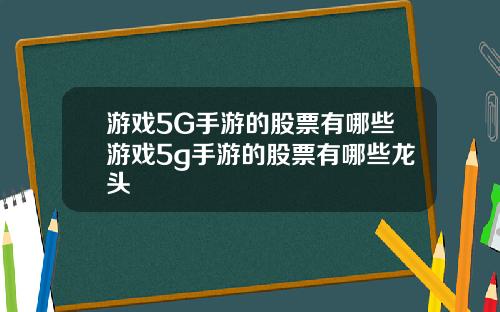 游戏5G手游的股票有哪些游戏5g手游的股票有哪些龙头