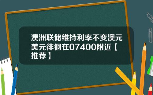 澳洲联储维持利率不变澳元美元徘徊在07400附近【推荐】