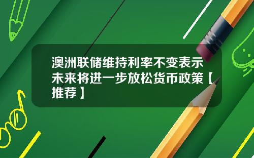 澳洲联储维持利率不变表示未来将进一步放松货币政策【推荐】