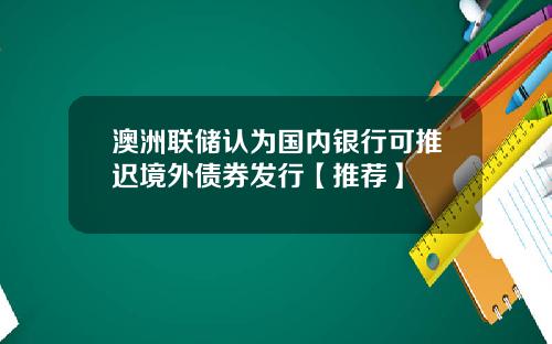 澳洲联储认为国内银行可推迟境外债券发行【推荐】