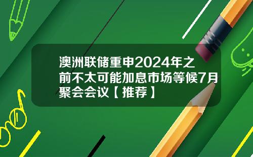 澳洲联储重申2024年之前不太可能加息市场等候7月聚会会议【推荐】