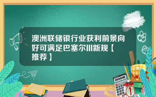 澳洲联储银行业获利前景向好可满足巴塞尔III新规【推荐】