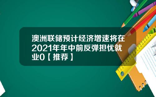 澳洲联储预计经济增速将在2021年年中前反弹担忧就业0【推荐】
