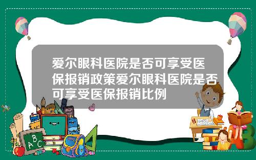 爱尔眼科医院是否可享受医保报销政策爱尔眼科医院是否可享受医保报销比例