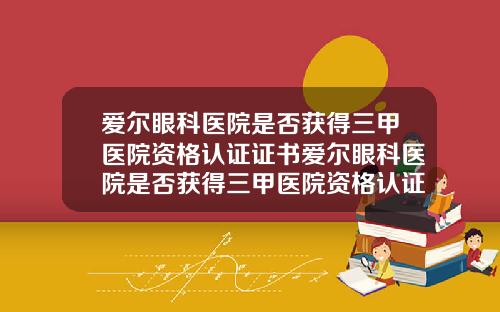 爱尔眼科医院是否获得三甲医院资格认证证书爱尔眼科医院是否获得三甲医院资格认证时间