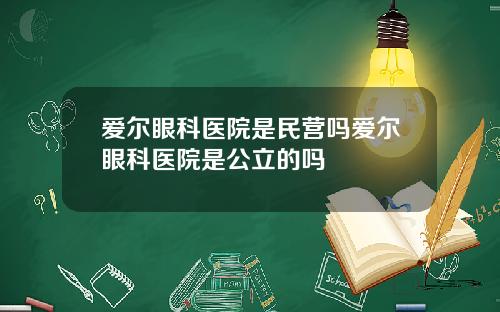 爱尔眼科医院是民营吗爱尔眼科医院是公立的吗
