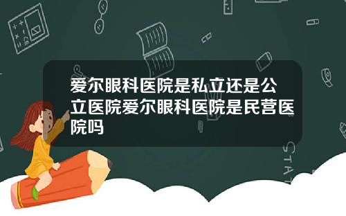 爱尔眼科医院是私立还是公立医院爱尔眼科医院是民营医院吗