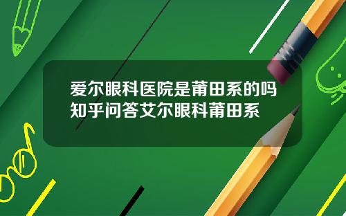 爱尔眼科医院是莆田系的吗知乎问答艾尔眼科莆田系