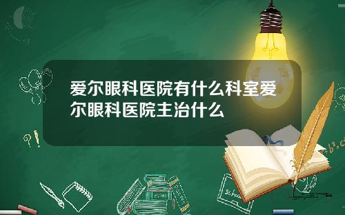 爱尔眼科医院有什么科室爱尔眼科医院主治什么