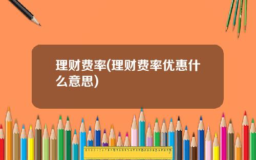 理财费率(理财费率优惠什么意思)