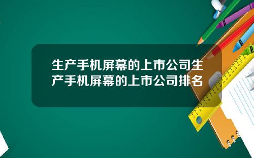 生产手机屏幕的上市公司生产手机屏幕的上市公司排名