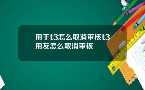 用于t3怎么取消审核t3用友怎么取消审核