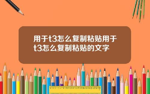 用于t3怎么复制粘贴用于t3怎么复制粘贴的文字