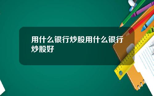 用什么银行炒股用什么银行炒股好