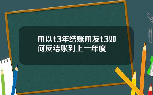 用以t3年结账用友t3如何反结账到上一年度