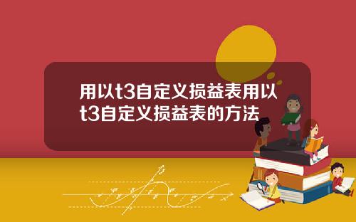 用以t3自定义损益表用以t3自定义损益表的方法
