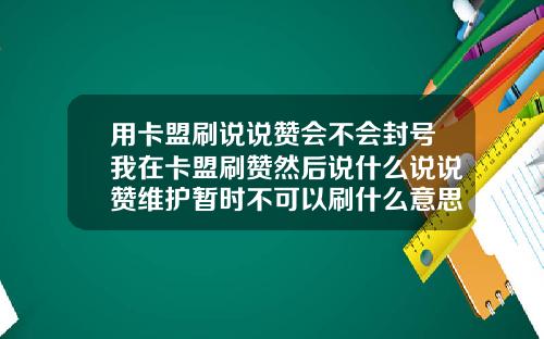 用卡盟刷说说赞会不会封号我在卡盟刷赞然后说什么说说赞维护暂时不可以刷什么意思