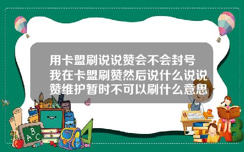 用卡盟刷说说赞会不会封号我在卡盟刷赞然后说什么说说赞维护暂时不可以刷什么意思