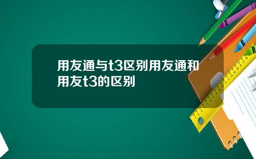 用友通与t3区别用友通和用友t3的区别