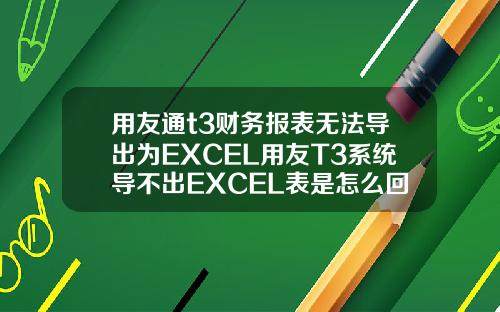 用友通t3财务报表无法导出为EXCEL用友T3系统导不出EXCEL表是怎么回事