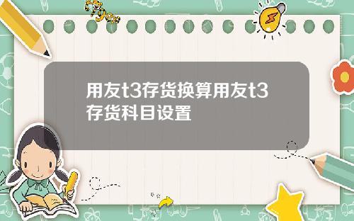 用友t3存货换算用友t3存货科目设置