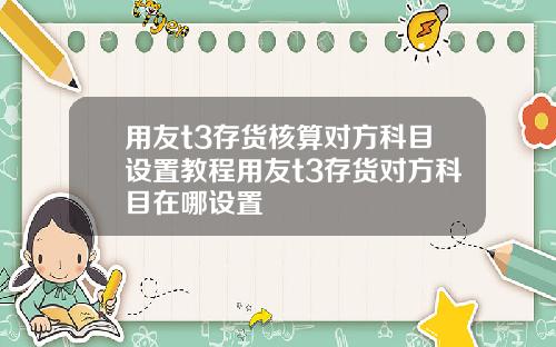 用友t3存货核算对方科目设置教程用友t3存货对方科目在哪设置
