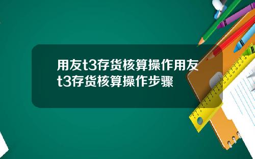 用友t3存货核算操作用友t3存货核算操作步骤