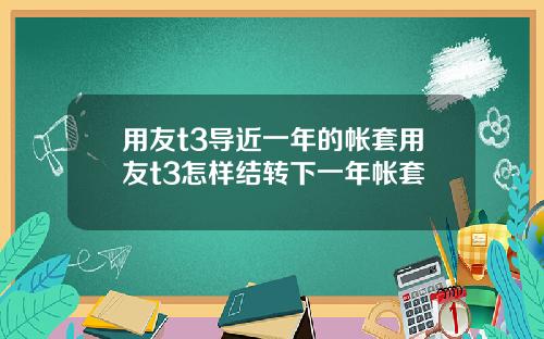用友t3导近一年的帐套用友t3怎样结转下一年帐套