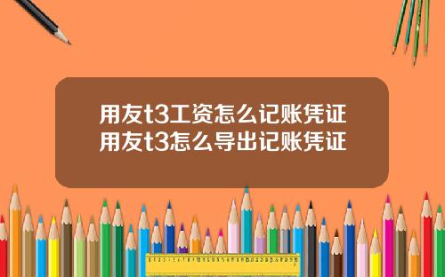 用友t3工资怎么记账凭证用友t3怎么导出记账凭证