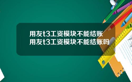 用友t3工资模块不能结账用友t3工资模块不能结账吗