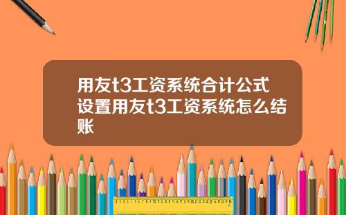 用友t3工资系统合计公式设置用友t3工资系统怎么结账