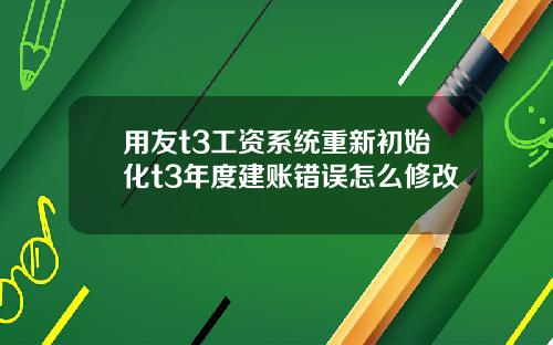 用友t3工资系统重新初始化t3年度建账错误怎么修改